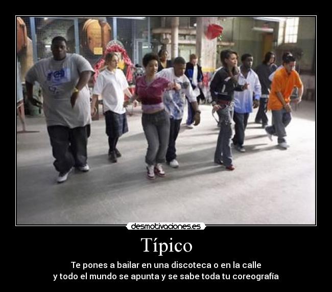 Típico - Te pones a bailar en una discoteca o en la calle
y todo el mundo se apunta y se sabe toda tu coreografía