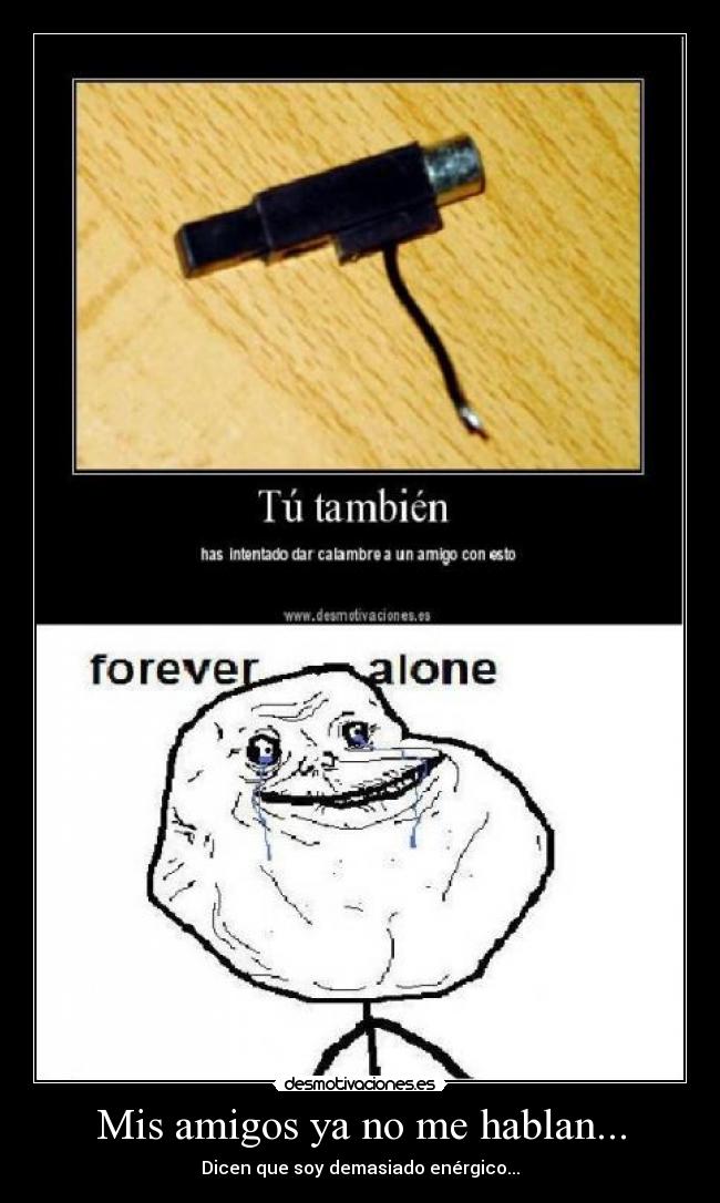 Mis amigos ya no me hablan... - Dicen que soy demasiado enérgico...