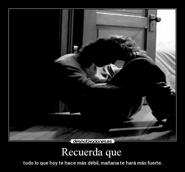 Recuerda que - todo lo que hoy te hace más débil, mañana te hará más fuerte.