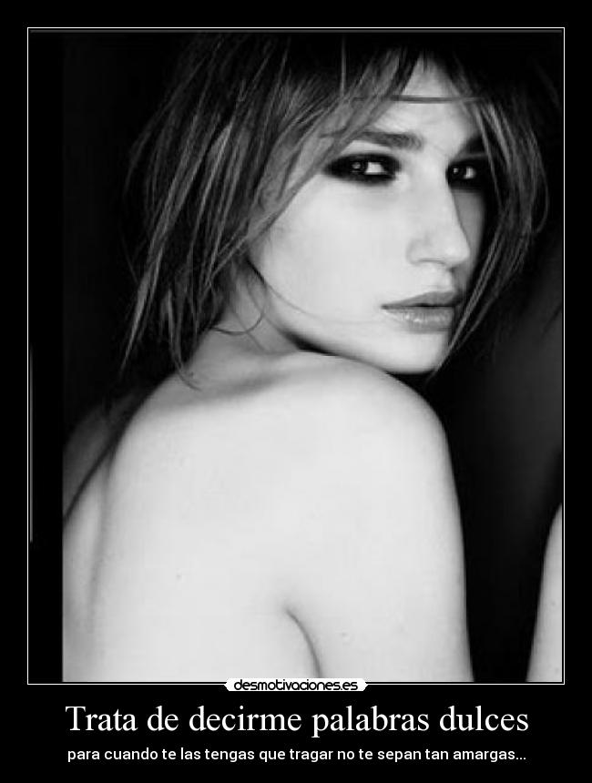 Trata de decirme palabras dulces - para cuando te las tengas que tragar no te sepan tan amargas...