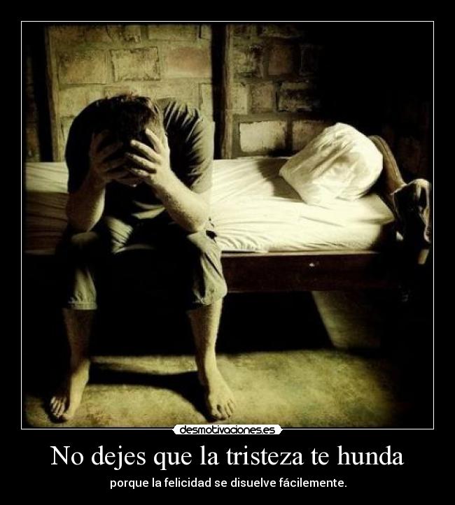 No dejes que la tristeza te hunda - porque la felicidad se disuelve fácilemente.
