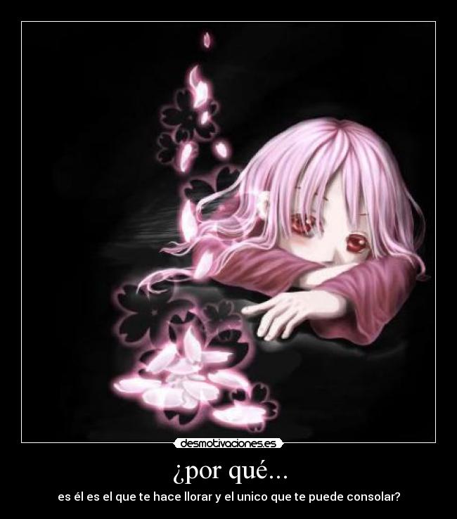 ¿por qué... - es él es el que te hace llorar y el unico que te puede consolar?