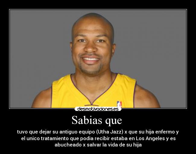 Sabias que - tuvo que dejar su antiguo equipo (Utha Jazz) x que su hija enfermo y
el unico tratamiento que podia recibir estaba en Los Angeles y es
abucheado x salvar la vida de su hija