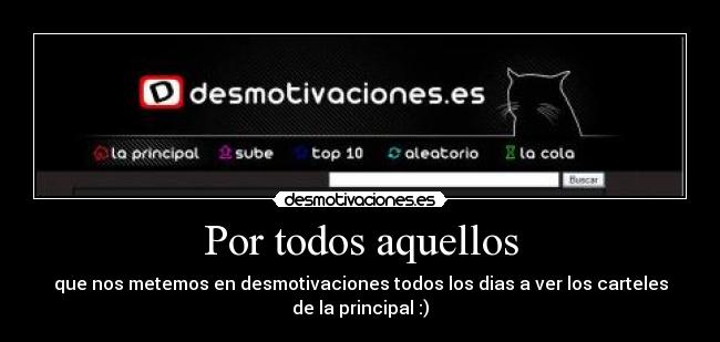 Por todos aquellos - que nos metemos en desmotivaciones todos los dias a ver los carteles
de la principal :)
