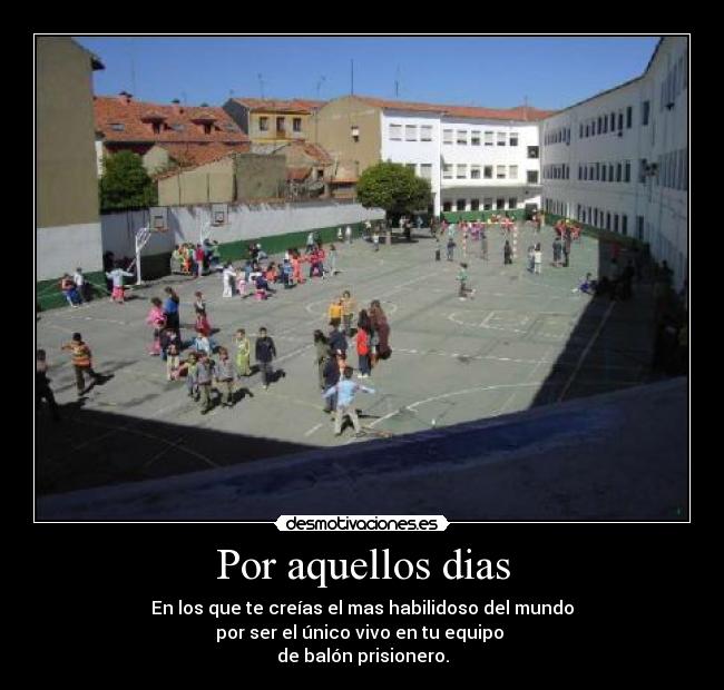 Por aquellos dias - En los que te creías el mas habilidoso del mundo
por ser el único vivo en tu equipo
de balón prisionero.