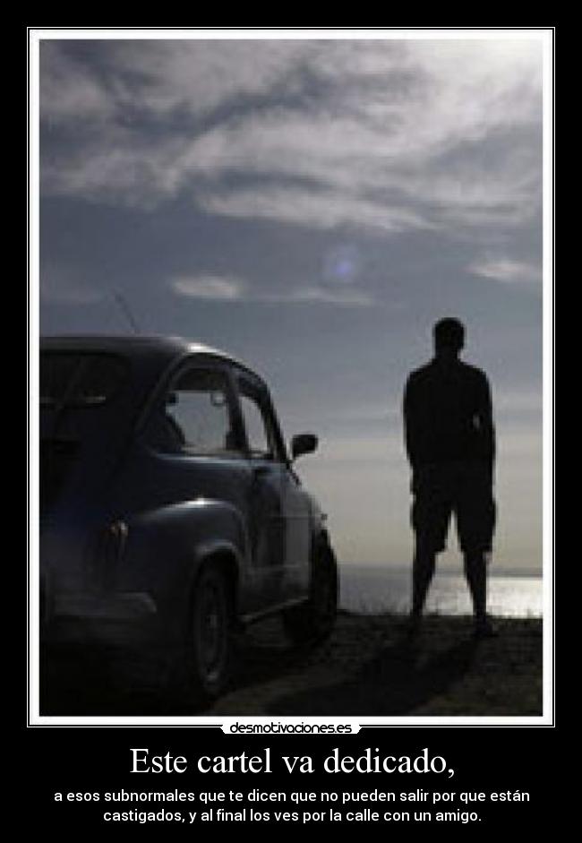 Este cartel va dedicado, - a esos subnormales que te dicen que no pueden salir por que están
castigados, y al final los ves por la calle con un amigo.