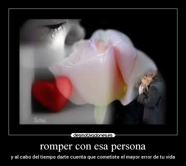 romper con esa persona - y al cabo del tiempo darte cuenta que cometiste el mayor error de tu vida