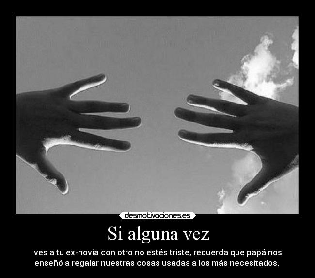 Si alguna vez - ves a tu ex-novia con otro no estés triste, recuerda que papá nos
enseñó a regalar nuestras cosas usadas a los más necesitados. 