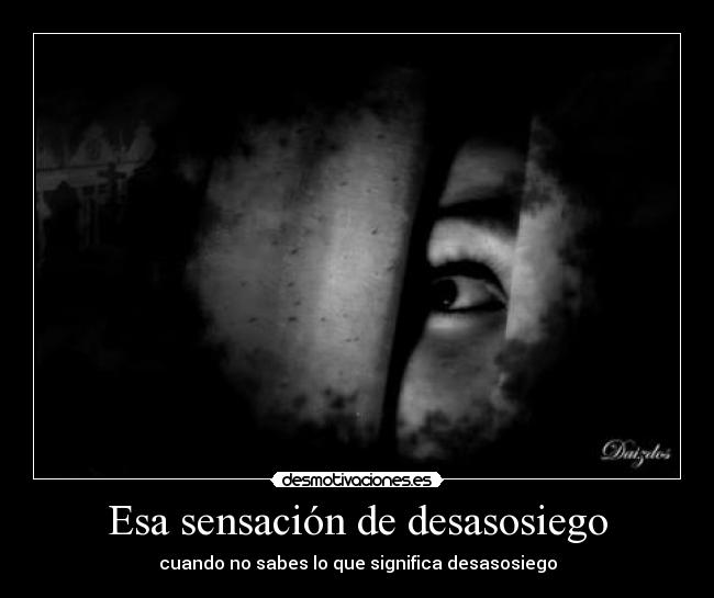 Esa sensación de desasosiego - cuando no sabes lo que significa desasosiego