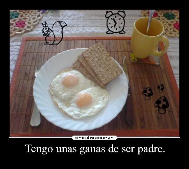 Tengo unas ganas de ser padre. -