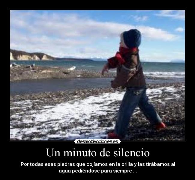 Un minuto de silencio - Por todas esas piedras que cojíamos en la orilla y las tirábamos al
agua pediéndose para siempre ...