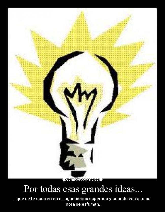 Por todas esas grandes ideas... - ...que se te ocurren en el lugar menos esperado y cuando vas a tomar
nota se esfuman.