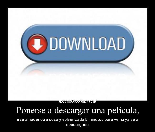 Ponerse a descargar una película, - irse a hacer otra cosa y volver cada 5 minutos para ver si ya se a descargado.