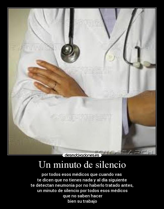Un minuto de silencio - por todos esos médicos que cuando vas 
te dicen que no tienes nada y al día siguiente
te detectan neumonia por no haberlo tratado antes,
un minuto de silencio por todos esos médicos
 que no saben hacer
bien su trabajo
