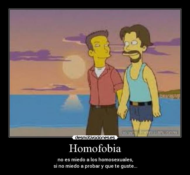 Homofobia - no es miedo a los homosexuales,
si no miedo a probar y que te guste...