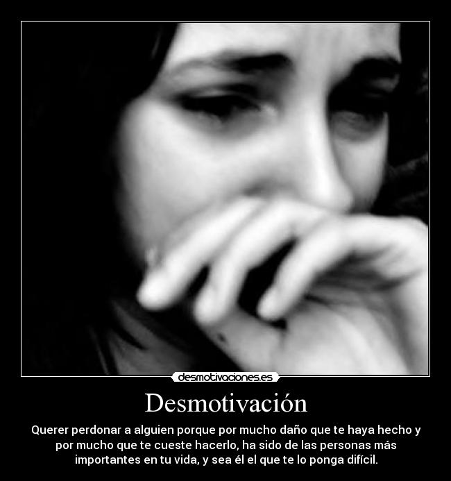 Desmotivación - Querer perdonar a alguien porque por mucho daño que te haya hecho y
por mucho que te cueste hacerlo, ha sido de las personas más
importantes en tu vida, y sea él el que te lo ponga difícil.