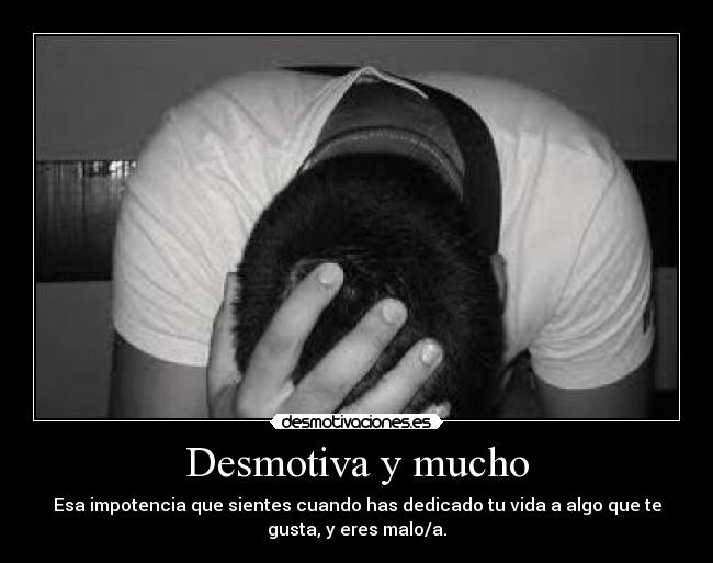 Desmotiva y mucho - Esa impotencia que sientes cuando has dedicado tu vida a algo que te
gusta, y eres malo/a.