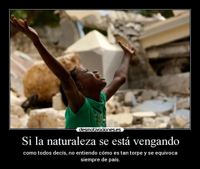 Si la naturaleza se está vengando - como todos decís, no entiendo cómo es tan torpe y se equivoca siempre de país.