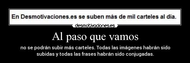 Al paso que vamos - no se podrán subir más carteles. Todas las imágenes habrán sido
subidas y todas las frases habrán sido conjugadas.
