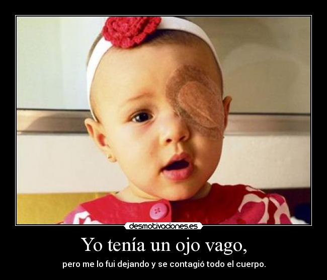 Yo tenía un ojo vago, - pero me lo fui dejando y se contagió todo el cuerpo.