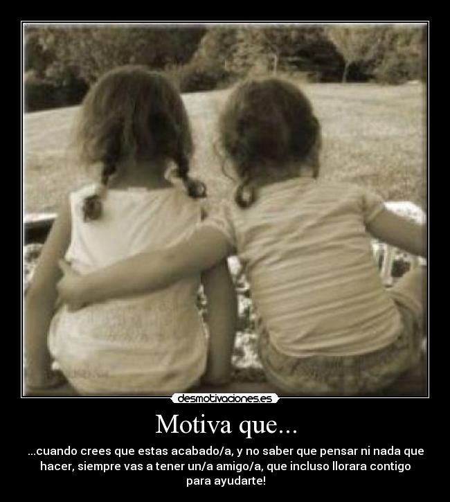 Motiva que... - ...cuando crees que estas acabado/a, y no saber que pensar ni nada que
hacer, siempre vas a tener un/a amigo/a, que incluso llorara contigo
para ayudarte!