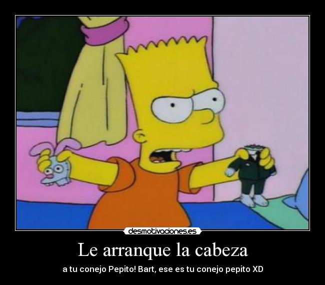 Le arranque la cabeza - a tu conejo Pepito! Bart, ese es tu conejo pepito XD