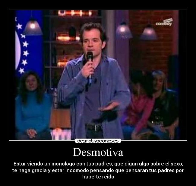 Desmotiva - Estar viendo un monologo con tus padres, que digan algo sobre el sexo,
te haga gracia y estar incomodo pensando que pensaran tus padres por
haberte reido