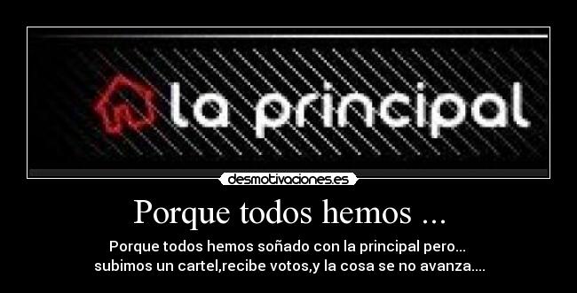Porque todos hemos ... - Porque todos hemos soñado con la principal pero...
subimos un cartel,recibe votos,y la cosa se no avanza....