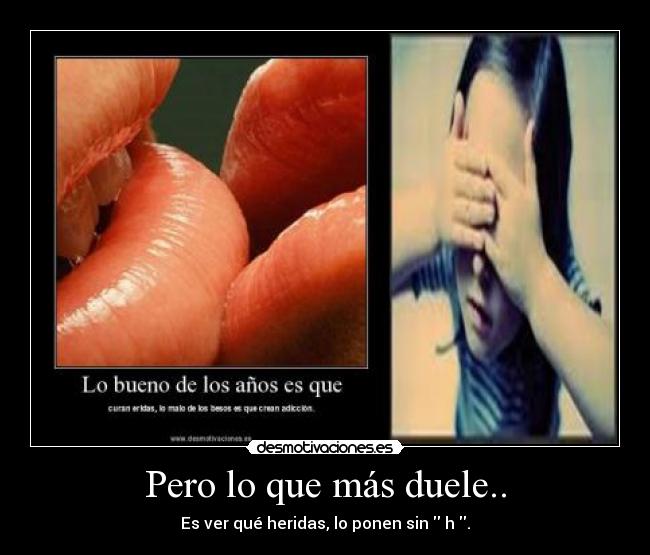 Pero lo que más duele.. - Es ver qué heridas, lo ponen sin  h .