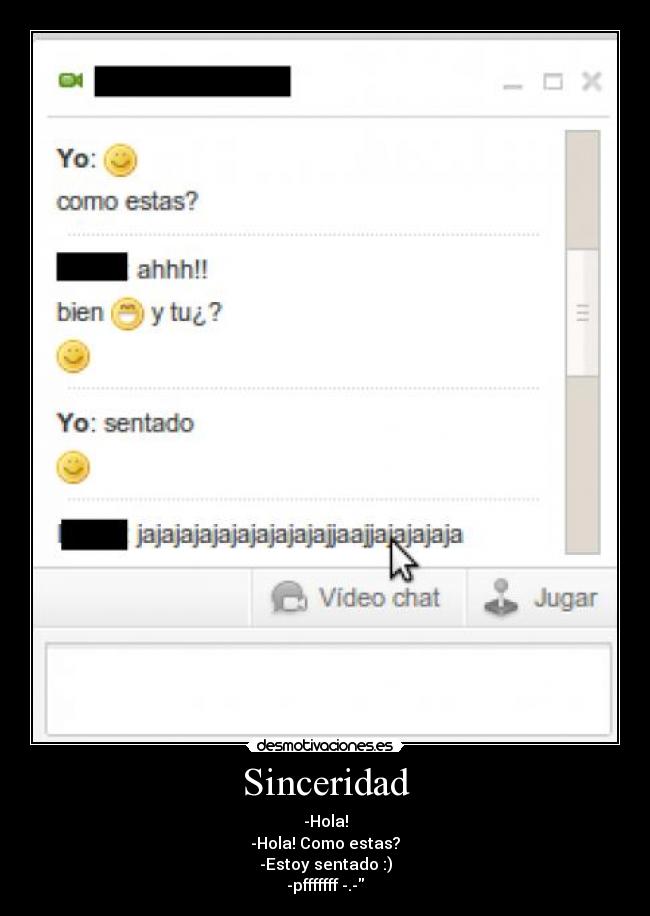 Sinceridad - -Hola!
-Hola! Como estas?
-Estoy sentado :)
-pfffffff -.-