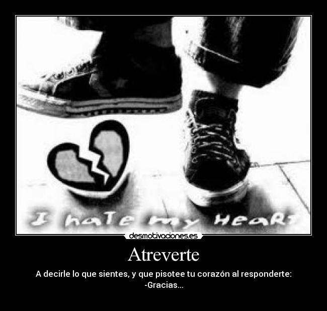 Atreverte - A decirle lo que sientes, y que pisotee tu corazón al responderte:
-Gracias...