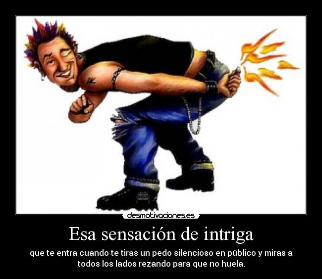 Esa sensación de intriga - que te entra cuando te tiras un pedo silencioso en público y miras a
todos los lados rezando para que no huela.
