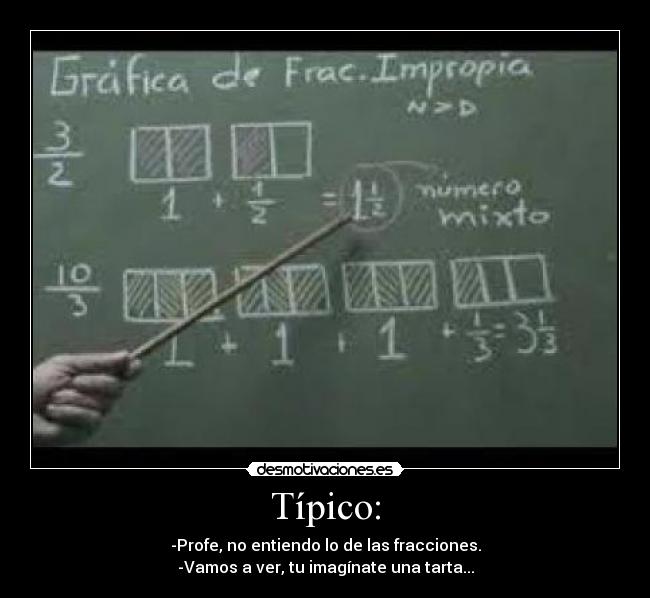 Típico: - -Profe, no entiendo lo de las fracciones.
-Vamos a ver, tu imagínate una tarta...