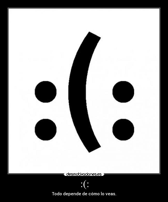 :(: - Todo depende de cómo lo veas.