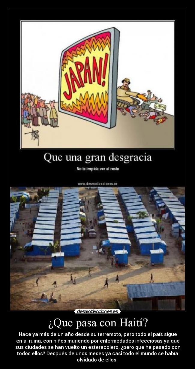 ¿Que pasa con Haití? - Hace ya más de un año desde su terremoto, pero todo el país sigue
en al ruina, con niños muriendo por enfermedades infecciosas ya que
sus ciudades se han vuelto un esterecolero, ¿pero que ha pasado con
todos ellos? Después de unos meses ya casi todo el mundo se había
olvidado de ellos. 