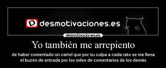 Yo también me arrepiento - de haber comentado un cartel que por su culpa a cada rato se me llena
el buzón de entrada por los miles de comentarios de los demás
