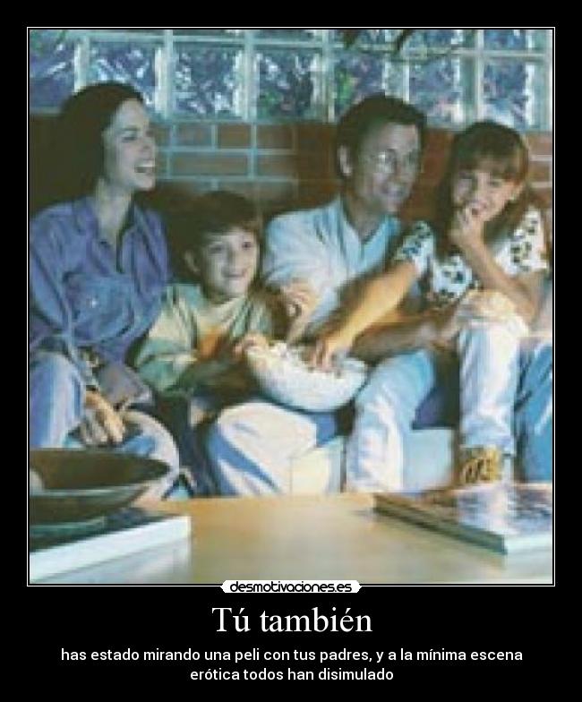 Tú también - has estado mirando una peli con tus padres, y a la mínima escena
erótica todos han disimulado