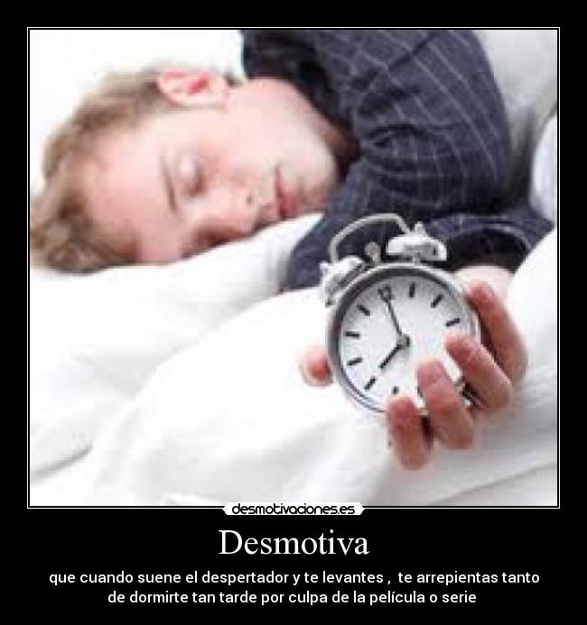 Desmotiva - que cuando suene el despertador y te levantes , te arrepientas tanto
de dormirte tan tarde por culpa de la película o serie