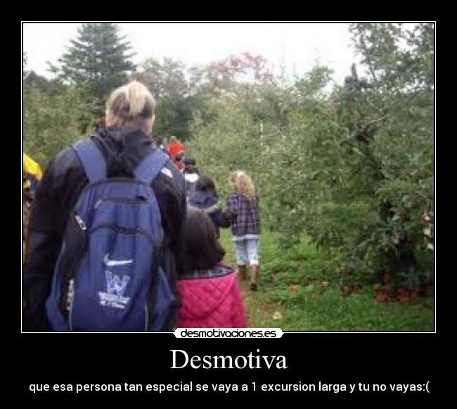 Desmotiva - que esa persona tan especial se vaya a 1 excursion larga y tu no vayas:(