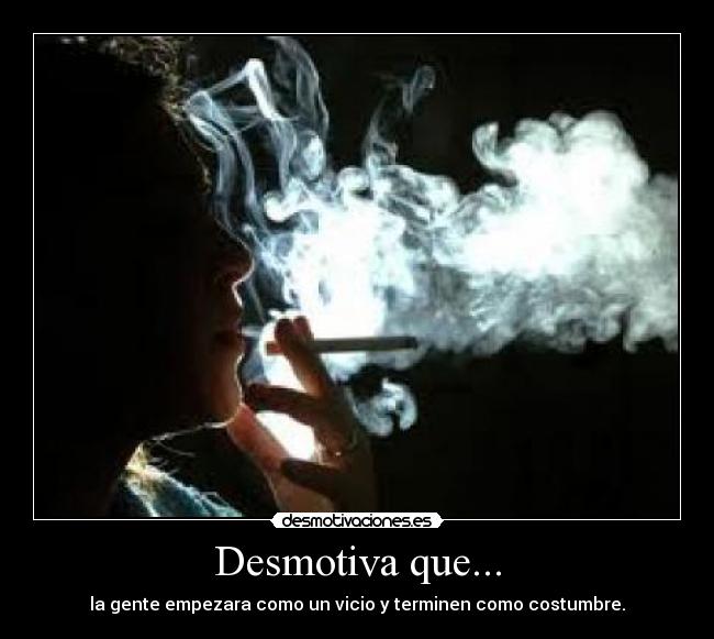 Desmotiva que... - la gente empezara como un vicio y terminen como costumbre.