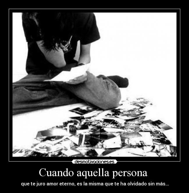 Cuando aquella persona - que te juro amor eterno, es la misma que te ha olvidado sin más...