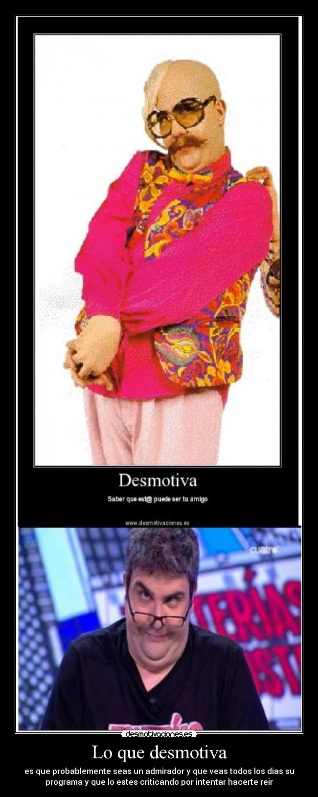 Lo que desmotiva - es que probablemente seas un admirador y que veas todos los dias su
programa y que lo estes criticando por intentar hacerte reir