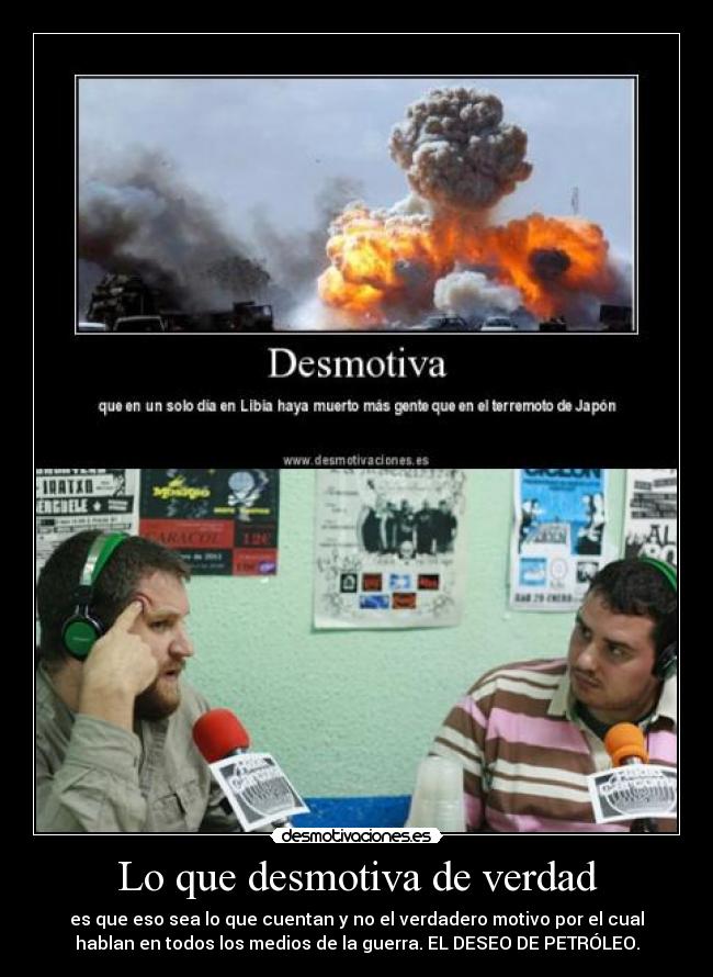 Lo que desmotiva de verdad - es que eso sea lo que cuentan y no el verdadero motivo por el cual
hablan en todos los medios de la guerra. EL DESEO DE PETRÓLEO.