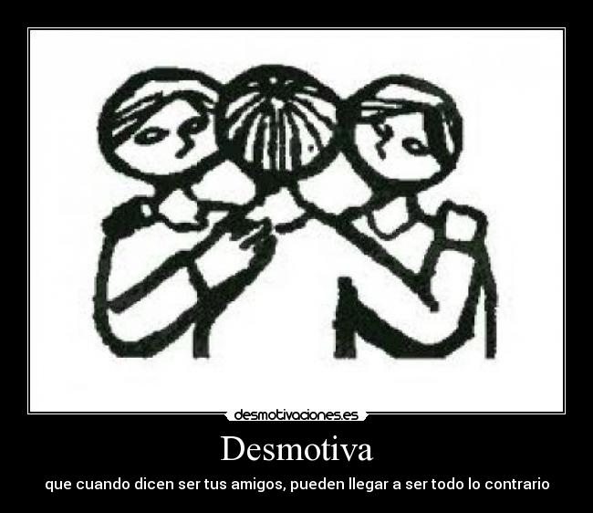 Desmotiva - que cuando dicen ser tus amigos, pueden llegar a ser todo lo contrario