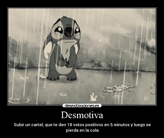 Desmotiva - Subir un cartel, que te den 18 votos positivos en 5 minutos y luego se
pierda en la cola