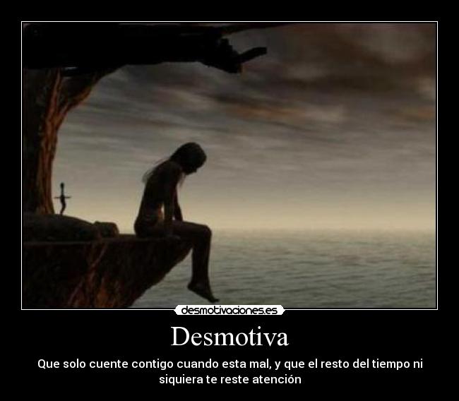 Desmotiva - Que solo cuente contigo cuando esta mal, y que el resto del tiempo ni
siquiera te reste atención