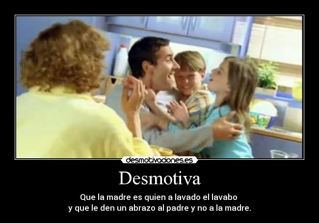 Desmotiva - Que la madre es quien a lavado el lavabo
y que le den un abrazo al padre y no a la madre.