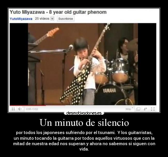 Un minuto de silencio - por todos los japoneses sufriendo por el tsunami. Y los guitarristas,
un minuto tocando la guitarra por todos aquellos virtuosos que con la
mitad de nuestra edad nos superan y ahora no sabemos si siguen con
vida.