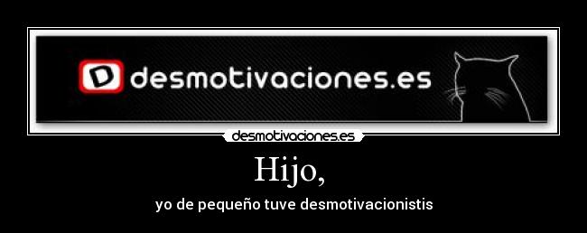 Hijo, - yo de pequeño tuve desmotivacionistis
