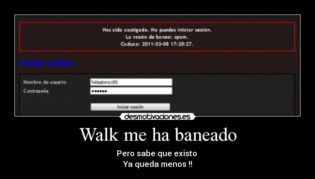 Walk me ha baneado - Pero sabe que existo 
Ya queda menos !!